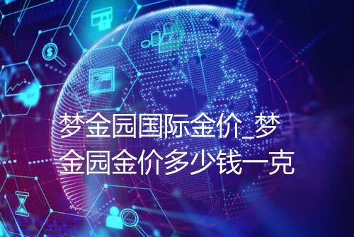 梦金园国际金价_梦金园金价多少钱一克