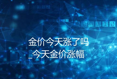 金价今天涨了吗_今天金价涨幅