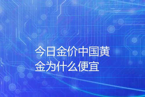 今日金价中国黄金为什么便宜