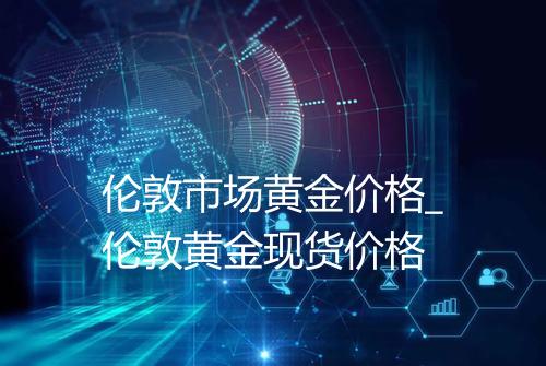 伦敦市场黄金价格_伦敦黄金现货价格