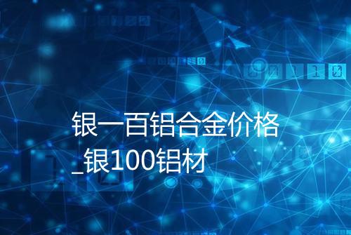 银一百铝合金价格_银100铝材