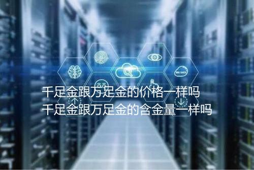 千足金跟万足金的价格一样吗 千足金跟万足金的含金量一样吗