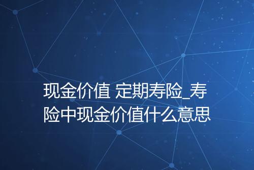现金价值 定期寿险_寿险中现金价值什么意思