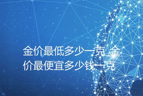 金价最低多少一克_金价最便宜多少钱一克