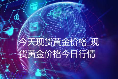 今天现货黄金价格_现货黄金价格今日行情