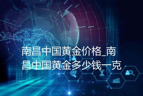 南昌中国黄金价格_南昌中国黄金多少钱一克