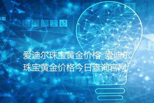 爱迪尔珠宝黄金价格_爱迪尔珠宝黄金价格今日查询官网