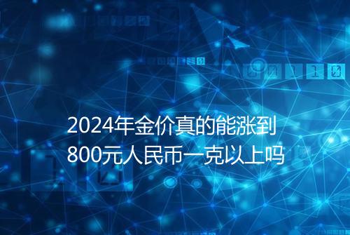 2024年金价真的能涨到800元人民币一克以上吗