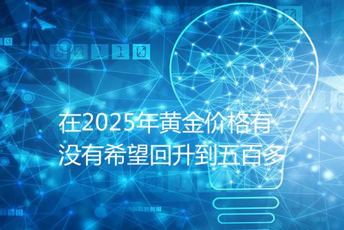 在2025年黄金价格有没有希望回升到五百多