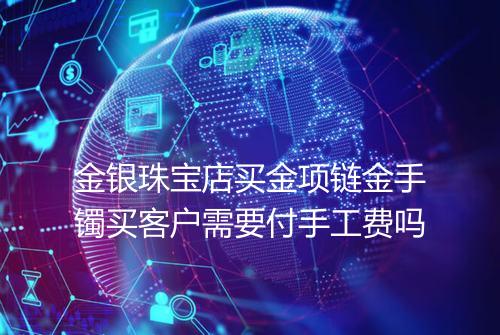 金银珠宝店买金项链金手镯买客户需要付手工费吗