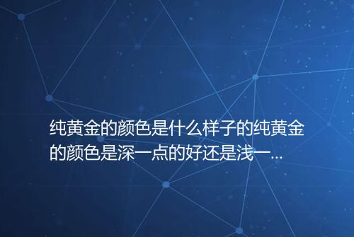 纯黄金的颜色是什么样子的纯黄金的颜色是深一点的好还是浅一点的好