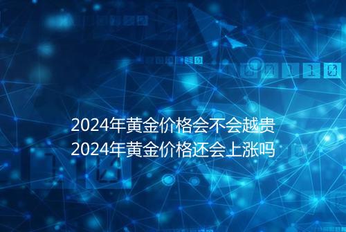 2024年黄金价格会不会越贵2024年黄金价格还会上涨吗