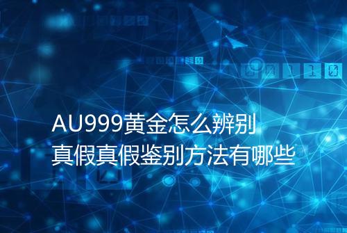 AU999黄金怎么辨别真假真假鉴别方法有哪些