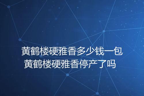 黄鹤楼硬雅香多少钱一包 黄鹤楼硬雅香停产了吗