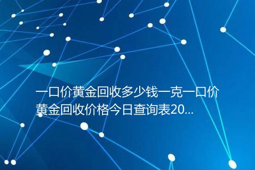 一口价黄金回收多少钱一克一口价黄金回收价格今日查询表2025年