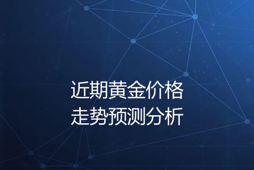 近期黄金价格走势预测分析