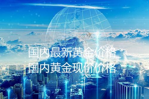 国内最新黄金价格_国内黄金现价价格