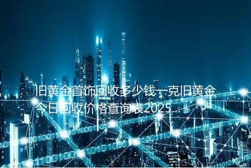旧黄金首饰回收多少钱一克旧黄金今日回收价格查询表2025年