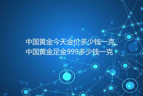 中国黄金今天金价多少钱一克_中国黄金足金999多少钱一克