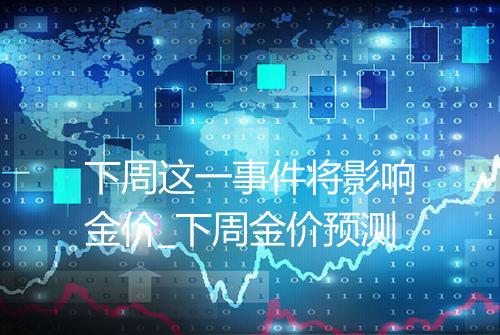 下周这一事件将影响金价_下周金价预测