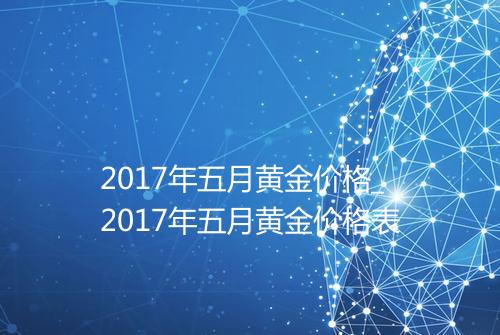 2017年五月黄金价格_2017年五月黄金价格表
