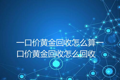 一口价黄金回收怎么算一口价黄金回收怎么回收