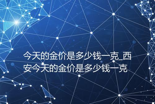 今天的金价是多少钱一克_西安今天的金价是多少钱一克