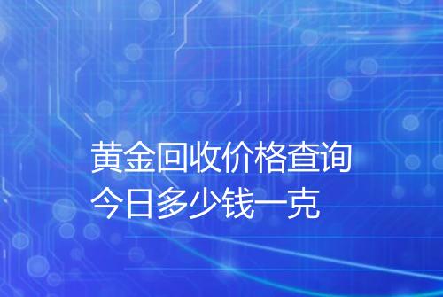 黄金回收价格查询今日多少钱一克