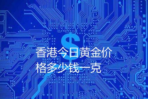 香港今日黄金价格多少钱一克