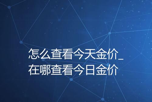 怎么查看今天金价_在哪查看今日金价