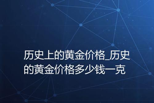 历史上的黄金价格_历史的黄金价格多少钱一克