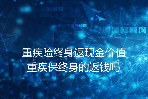 重疾险终身返现金价值_重疾保终身的返钱吗