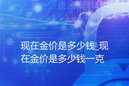 现在金价是多少钱_现在金价是多少钱一克