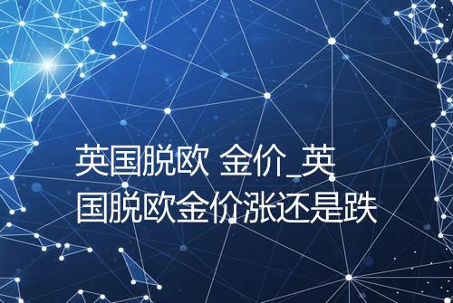 英国脱欧 金价_英国脱欧金价涨还是跌