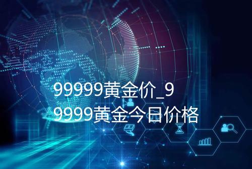 99999黄金价_99999黄金今日价格
