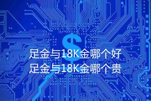 足金与18K金哪个好足金与18K金哪个贵
