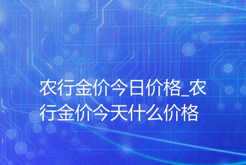 农行金价今日价格_农行金价今天什么价格