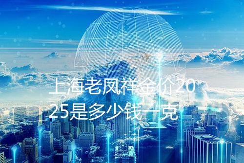 上海老凤祥金价2025是多少钱一克