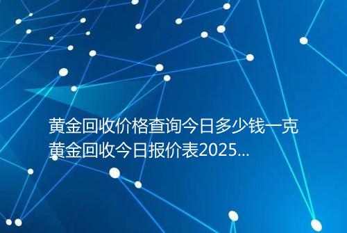 黄金回收价格查询今日多少钱一克黄金回收今日报价表2025年