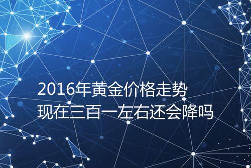 2016年黄金价格走势现在三百一左右还会降吗