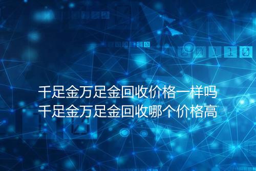 千足金万足金回收价格一样吗千足金万足金回收哪个价格高