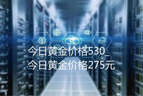 今日黄金价格530_今日黄金价格275元