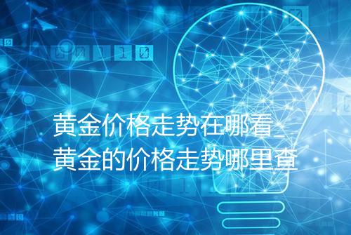 黄金价格走势在哪看_黄金的价格走势哪里查