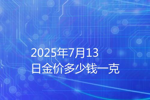 2025年7月13日金价多少钱一克