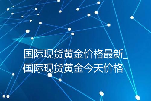 国际现货黄金价格最新_国际现货黄金今天价格