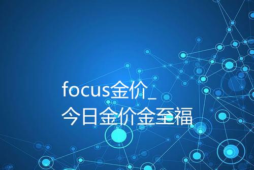 focus金价_今日金价金至福