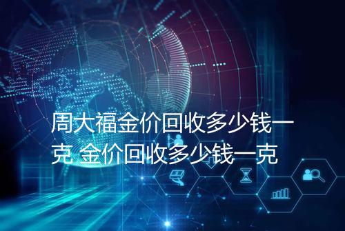 周大福金价回收多少钱一克 金价回收多少钱一克