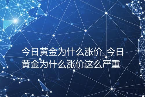 今日黄金为什么涨价_今日黄金为什么涨价这么严重