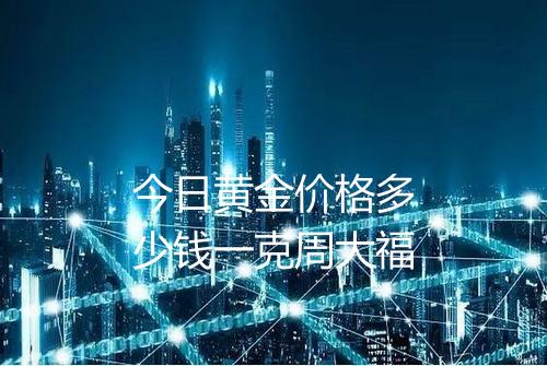 今日黄金价格多少钱一克周大福