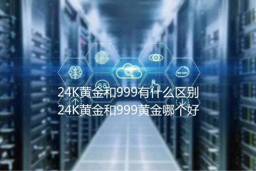 24K黄金和999有什么区别24K黄金和999黄金哪个好